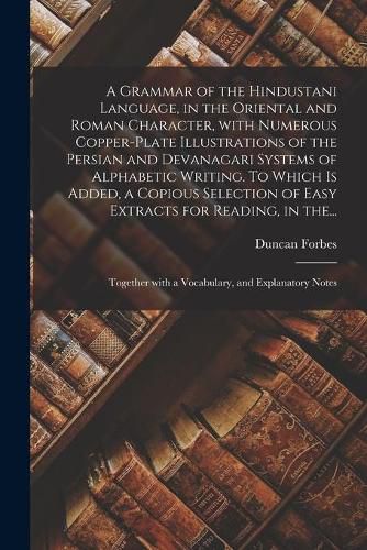 Cover image for A Grammar of the Hindustani Language, in the Oriental and Roman Character, With Numerous Copper-plate Illustrations of the Persian and Devanagari Systems of Alphabetic Writing. To Which is Added, a Copious Selection of Easy Extracts for Reading, in The...