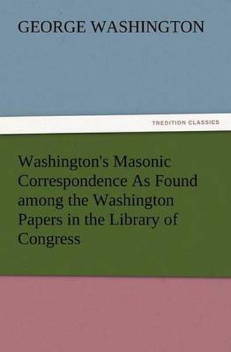 Cover image for Washington's Masonic Correspondence as Found Among the Washington Papers in the Library of Congress