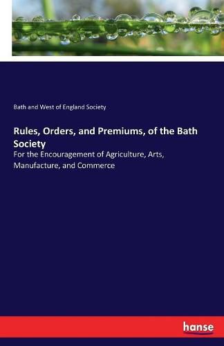 Rules, Orders, and Premiums, of the Bath Society: For the Encouragement of Agriculture, Arts, Manufacture, and Commerce