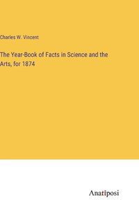 Cover image for The Year-Book of Facts in Science and the Arts, for 1874