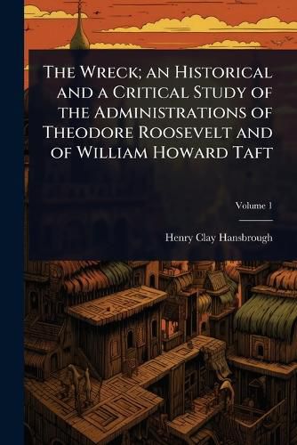 Cover image for The Wreck; an Historical and a Critical Study of the Administrations of Theodore Roosevelt and of William Howard Taft