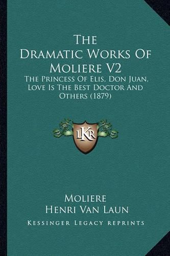 The Dramatic Works of Moliere V2: The Princess of Elis, Don Juan, Love Is the Best Doctor and Others (1879)