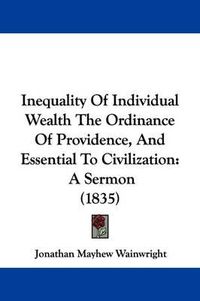 Cover image for Inequality Of Individual Wealth The Ordinance Of Providence, And Essential To Civilization: A Sermon (1835)