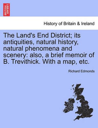 Cover image for The Land's End District; Its Antiquities, Natural History, Natural Phenomena and Scenery: Also, a Brief Memoir of B. Trevithick. with a Map, Etc.