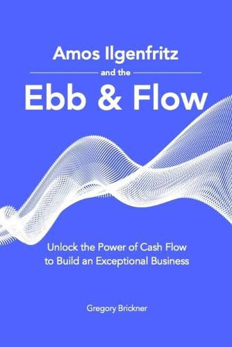 Cover image for Amos Ilgenfritz and the Ebb & Flow: Unlock the Power of Cash Flow to Build an Exceptional Business