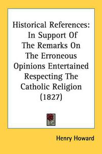 Cover image for Historical References: In Support of the Remarks on the Erroneous Opinions Entertained Respecting the Catholic Religion (1827)