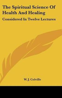 Cover image for The Spiritual Science of Health and Healing: Considered in Twelve Lectures