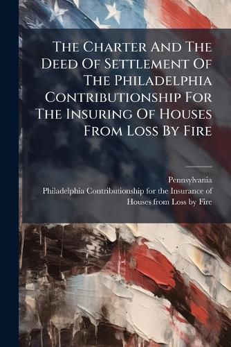 Cover image for The Charter and the Deed of Settlement of the Philadelphia Contributionship for the Insuring of Houses from Loss by Fire