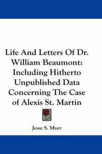 Cover image for Life and Letters of Dr. William Beaumont: Including Hitherto Unpublished Data Concerning the Case of Alexis St. Martin