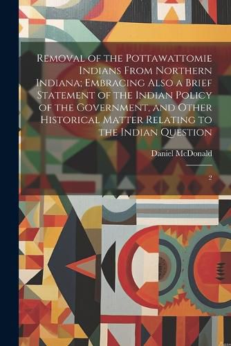 Cover image for Removal of the Pottawattomie Indians From Northern Indiana; Embracing Also a Brief Statement of the Indian Policy of the Government, and Other Historical Matter Relating to the Indian Question