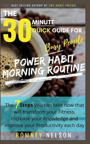 POWER HABIT MORNING ROUTINE - The 30 Minute Quick Guide for Busy People: The 7 Steps You Can Take Now That Will Transform Your Fitness, Increase Your Knowledge and Improve Your Productivity Each Day