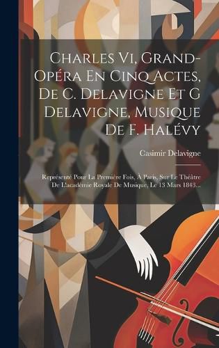 Cover image for Charles Vi, Grand-opera En Cinq Actes, De C. Delavigne Et G Delavigne, Musique De F. Halevy