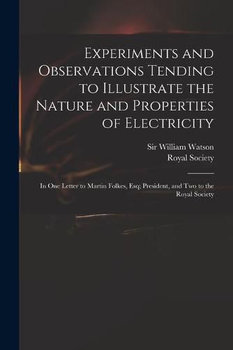 Experiments and Observations Tending to Illustrate the Nature and Properties of Electricity: in One Letter to Martin Folkes, Esq; President, and Two to the Royal Society