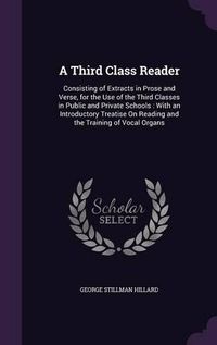 Cover image for A Third Class Reader: Consisting of Extracts in Prose and Verse, for the Use of the Third Classes in Public and Private Schools: With an Introductory Treatise on Reading and the Training of Vocal Organs