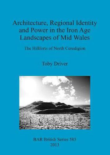 Cover image for Architecture Regional Identity and Power in the Iron Age Landscapes of Mid Wales: The Hillforts of North Ceredigion