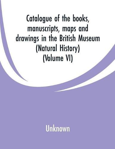 Cover image for Catalogue of the books, manuscripts, maps and drawings in the British Museum: (Natural History) (Volume VI)