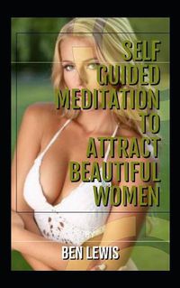 Cover image for Self Guided Meditation to Attract Beautiful Women: Be Free, Be Happy, Be Fulfilled!