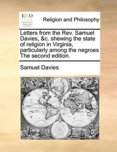 Cover image for Letters from the REV. Samuel Davies, &C. Shewing the State of Religion in Virginia, Particularly Among the Negroes the Second Edition.