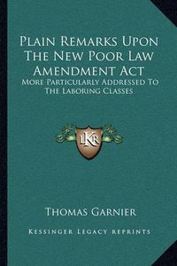 Cover image for Plain Remarks Upon the New Poor Law Amendment ACT: More Particularly Addressed to the Laboring Classes