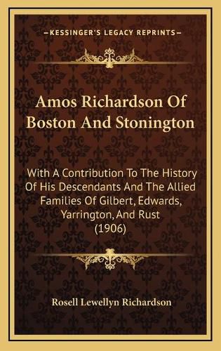 Cover image for Amos Richardson of Boston and Stonington: With a Contribution to the History of His Descendants and the Allied Families of Gilbert, Edwards, Yarrington, and Rust (1906)