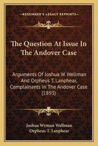 Cover image for The Question at Issue in the Andover Case: Arguments of Joshua W. Wellman and Orpheus T. Lanphear, Complainants in the Andover Case (1893)