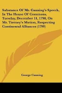Cover image for Substance Of Mr. Canning's Speech, In The House Of Commons, Tuesday, December 11, 1798, On Mr. Tierney's Motion, Respecting Continental Alliances (1799)
