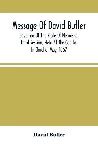 Message Of David Butler; Governor Of The State Of Nebraska, Third Session, Held At The Capitol In Omaha, May, 1867