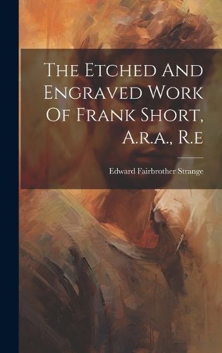 Cover image for The Etched And Engraved Work Of Frank Short, A.r.a., R.e