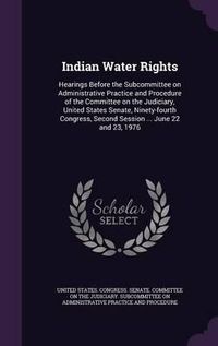 Cover image for Indian Water Rights: Hearings Before the Subcommittee on Administrative Practice and Procedure of the Committee on the Judiciary, United States Senate, Ninety-Fourth Congress, Second Session ... June 22 and 23, 1976