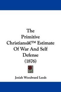 Cover image for The Primitive Christians' Estimate of War and Self Defense (1876)