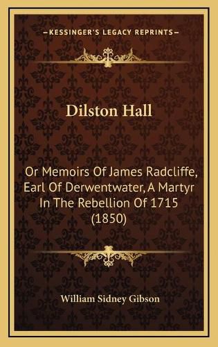 Dilston Hall Dilston Hall: Or Memoirs of James Radcliffe, Earl of Derwentwater, a Martyor Memoirs of James Radcliffe, Earl of Derwentwater, a Martyr in the Rebellion of 1715 (1850) R in the Rebellion of 1715 (1850)