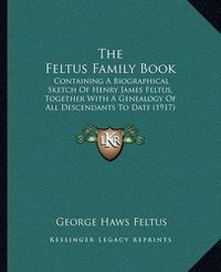 Cover image for The Feltus Family Book: Containing a Biographical Sketch of Henry James Feltus, Together with a Genealogy of All Descendants to Date (1917)