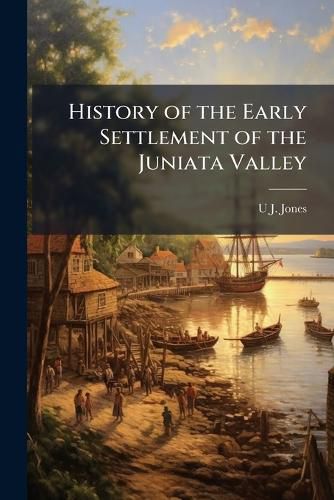 Cover image for History of the Early Settlement of the Juniata Valley: Embracing an Account of the Early Pioneers, Etc. - Scholar's Choice Edition