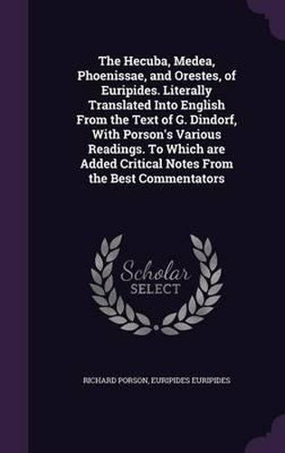 The Hecuba, Medea, Phoenissae, and Orestes, of Euripides. Literally Translated Into English from the Text of G. Dindorf, with Porson's Various Readings. to Which Are Added Critical Notes from the Best Commentators