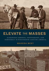 Cover image for Elevate the Masses: Alexander Gardner, Photography, and Democracy in Nineteenth-Century America