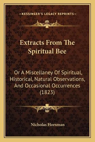 Cover image for Extracts from the Spiritual Bee: Or a Miscellaney of Spiritual, Historical, Natural Observations, and Occasional Occurrences (1823)