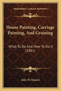 Cover image for House Painting, Carriage Painting, and Graining: What to Do and How to Do It (1881)