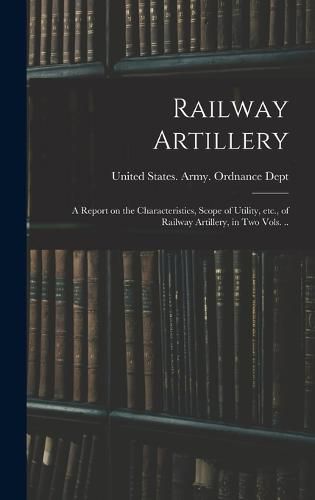 Cover image for Railway Artillery; a Report on the Characteristics, Scope of Utility, etc., of Railway Artillery, in two Vols. ..