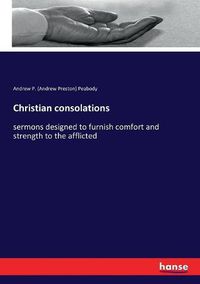 Cover image for Christian consolations: sermons designed to furnish comfort and strength to the afflicted