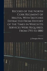 Cover image for Record of the North Cork Regiment of Militia, With Sketches Extracted From History of the Times in Which its Services Were Required, From 1793 to 1880