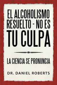 Cover image for El Alcoholismo Resuelto - No Es Tu Culpa: La Ciencia Se Pronuncia