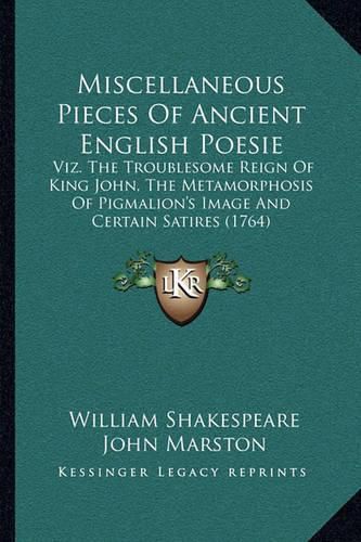 Miscellaneous Pieces of Ancient English Poesie: Viz. the Troublesome Reign of King John, the Metamorphosis of Pigmalion's Image and Certain Satires (1764)