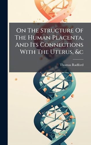 Cover image for On The Structure Of The Human Placenta, And Its Connections With The Uterus, &c