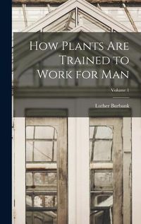 Cover image for How Plants are Trained to Work for man; Volume 1