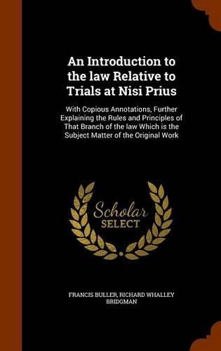 An Introduction to the Law Relative to Trials at Nisi Prius: With Copious Annotations, Further Explaining the Rules and Principles of That Branch of the Law Which Is the Subject Matter of the Original Work