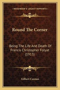 Cover image for Round the Corner: Being the Life and Death of Francis Christopher Folyat (1913)