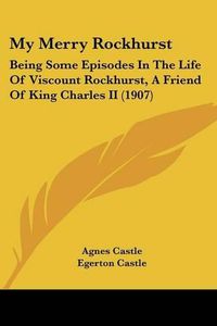 Cover image for My Merry Rockhurst: Being Some Episodes in the Life of Viscount Rockhurst, a Friend of King Charles II (1907)