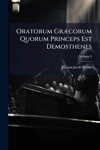 Cover image for Oratorum Gr]corum Quorum Princeps Est Demosthenes: Qu] Supersunt Monumenta Ingenii E Bonis Libris a Se Emendata, Materia Critica, Commentariis Integris H. Wolfii, J. Taylori, J. Marklandi Aliorum Et Suis, Indicibus Denique Instructa, Volume 9