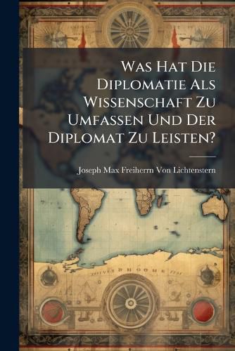 Cover image for Was Hat Die Diplomatie ALS Wissenschaft Zu Umfassen Und Der Diplomat Zu Leisten?: Ein Umriss Der Hauptmomente Der Ersten Und Der Pflichten Des Letzteren