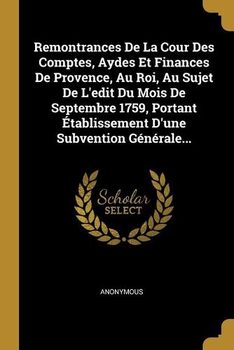 Remontrances De La Cour Des Comptes, Aydes Et Finances De Provence, Au Roi, Au Sujet De L'edit Du Mois De Septembre 1759, Portant Etablissement D'une Subvention Generale...